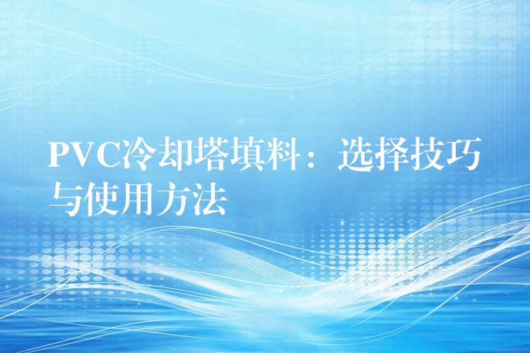 PVC冷却塔填料：选择技巧与使用方法