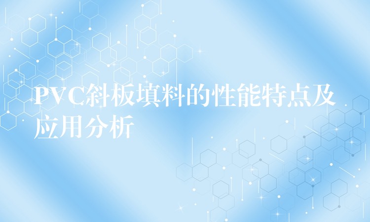 PVC斜板填料的性能特点及应用分析