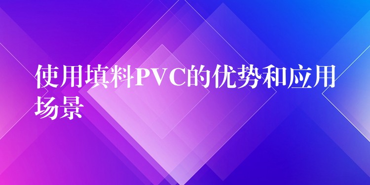 使用填料PVC的优势和应用场景