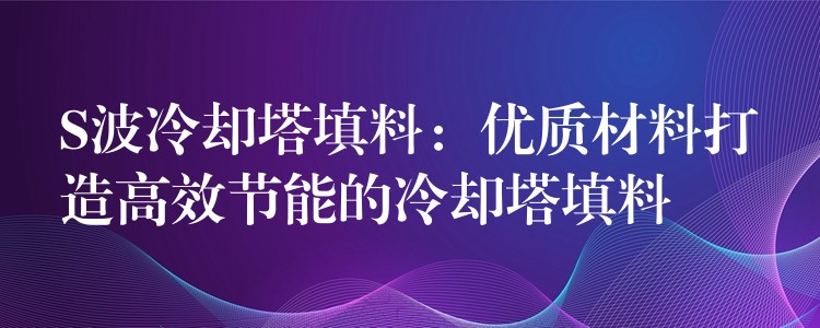 S波冷却塔填料：优质材料打造高效节能的冷却塔填料