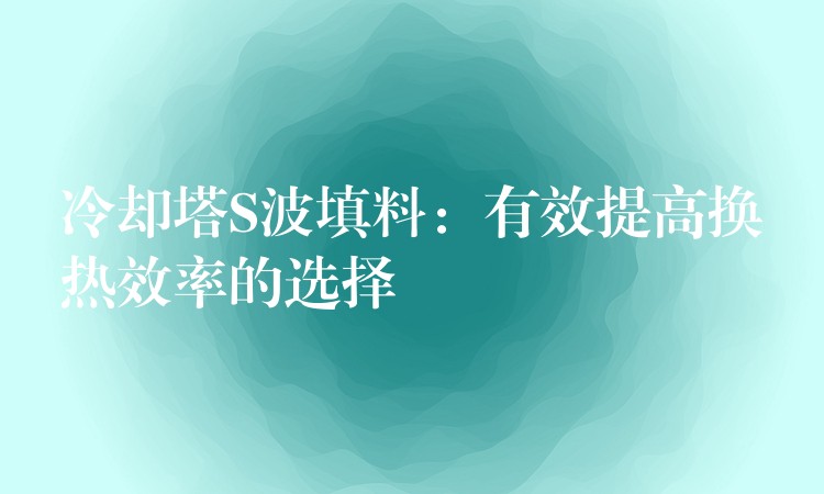 冷却塔S波填料：有效提高换热效率的选择