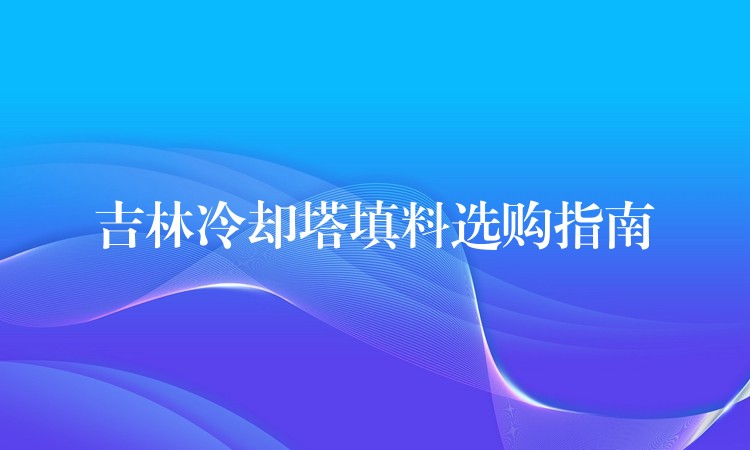 吉林冷却塔填料选购指南