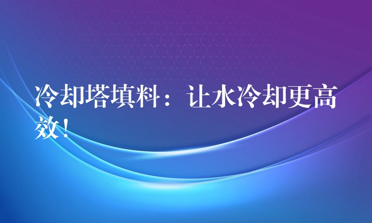 冷却塔填料：让水冷却更高效！
