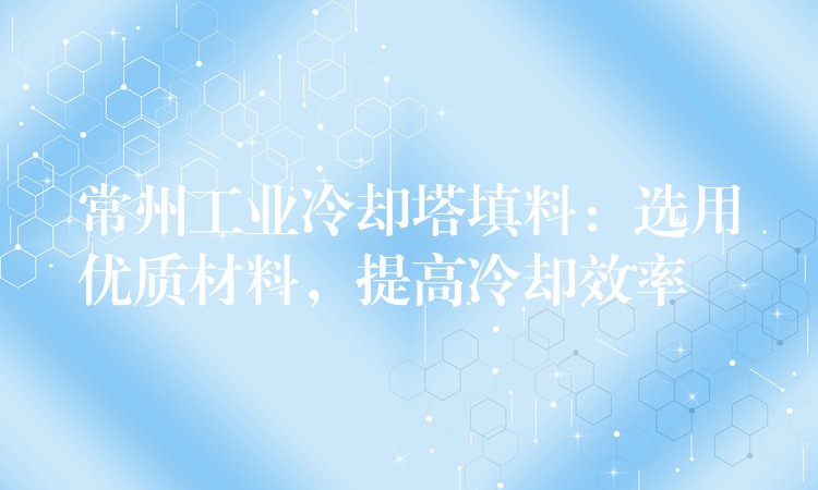 常州工业冷却塔填料：选用优质材料，提高冷却效率
