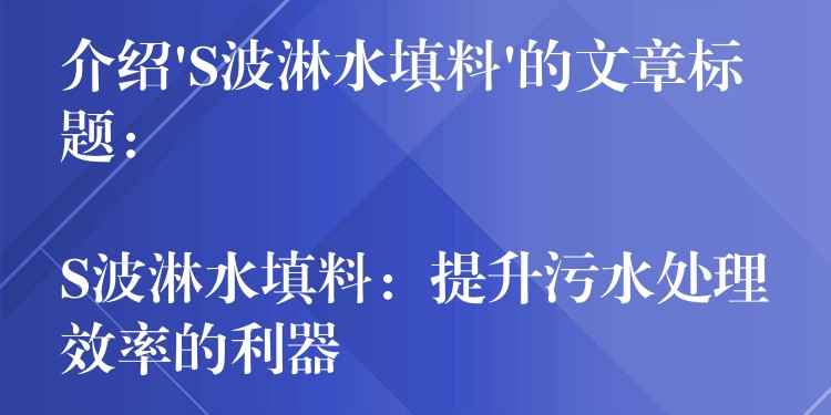 介绍’S波淋水填料’的文章标题： 

S波淋水填料：提升污水处理效率的利器