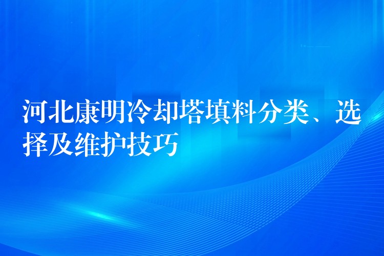 河北康明冷却塔填料分类、选择及维护技巧