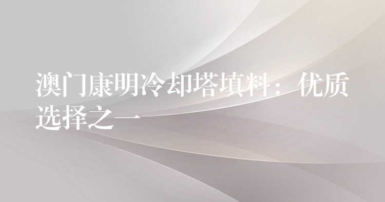 澳门康明冷却塔填料：优质选择之一