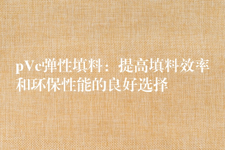 pVc弹性填料：提高填料效率和环保性能的良好选择