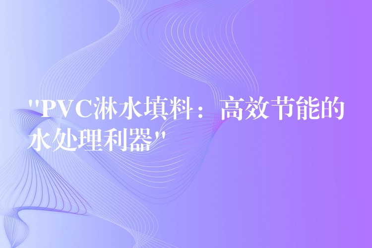 “PVC淋水填料：高效节能的水处理利器”