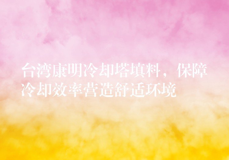 台湾康明冷却塔填料，保障冷却效率营造舒适环境