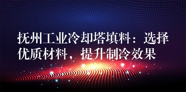抚州工业冷却塔填料：选择优质材料，提升制冷效果
