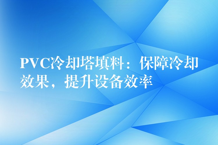 PVC冷却塔填料：保障冷却效果，提升设备效率