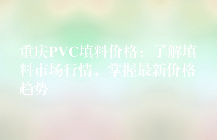 重庆PVC填料价格：了解填料市场行情，掌握最新价格趋势