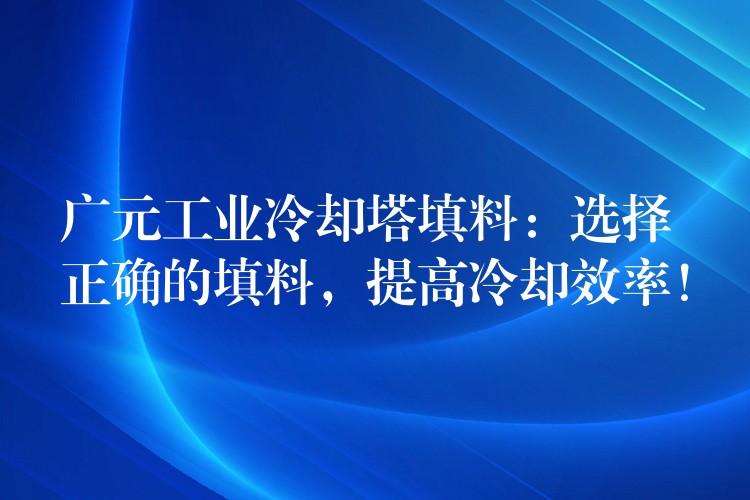 广元工业冷却塔填料：选择正确的填料，提高冷却效率！
