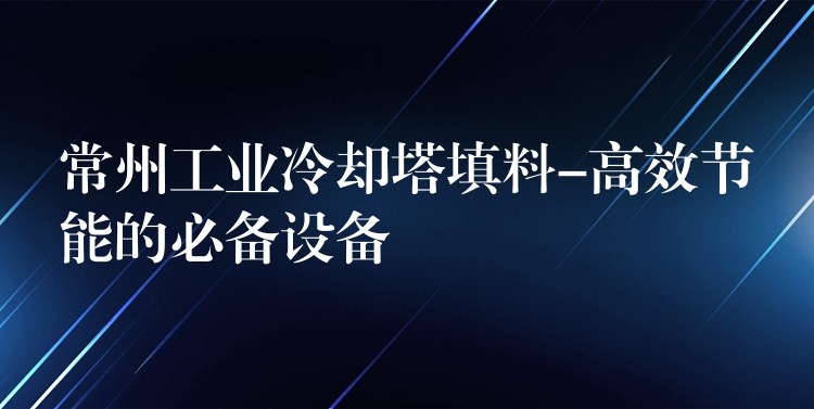 常州工业冷却塔填料-高效节能的必备设备