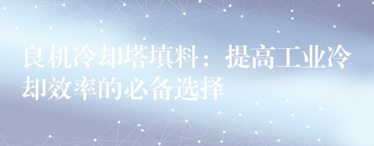 良机冷却塔填料：提高工业冷却效率的必备选择