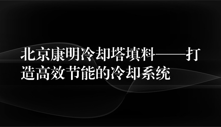 北京康明冷却塔填料——打造高效节能的冷却系统
