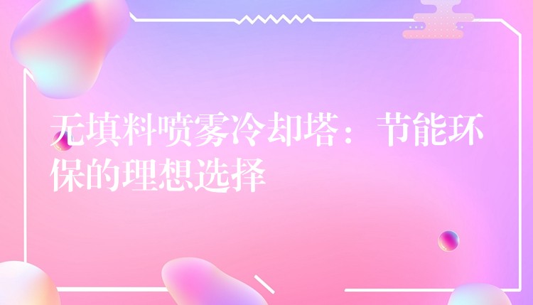 无填料喷雾冷却塔：节能环保的理想选择