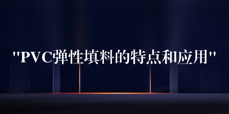 “PVC弹性填料的特点和应用”