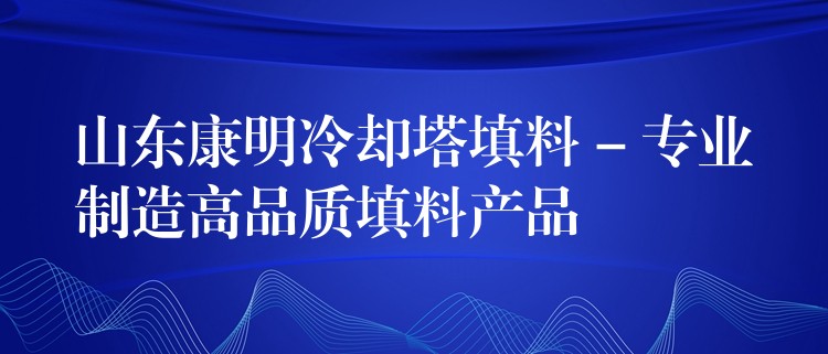 山东康明冷却塔填料 – 专业制造高品质填料产品