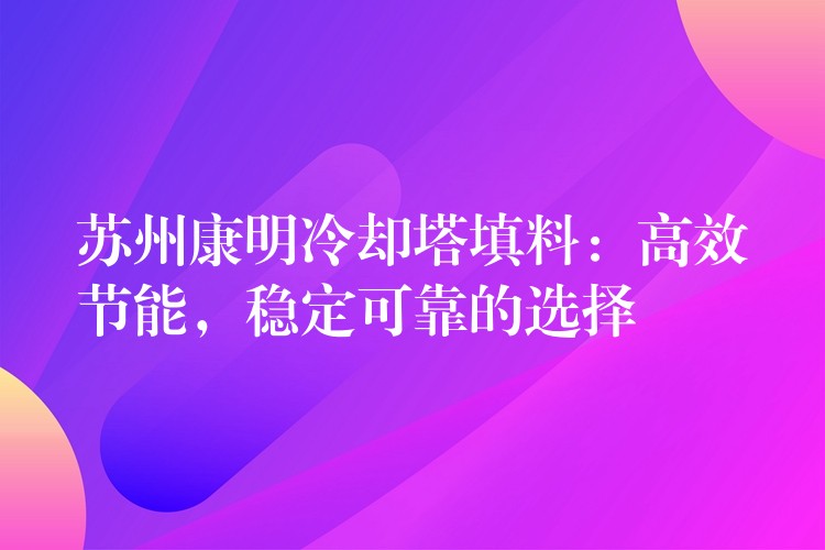 苏州康明冷却塔填料：高效节能，稳定可靠的选择