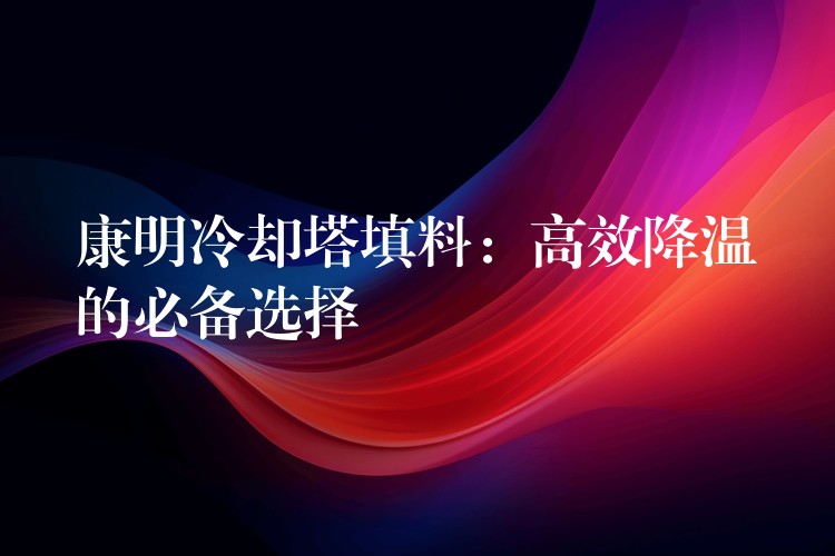 康明冷却塔填料：高效降温的必备选择