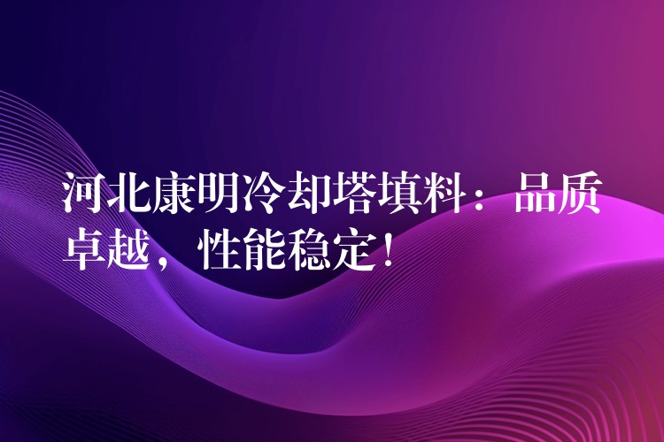 河北康明冷却塔填料：品质卓越，性能稳定！
