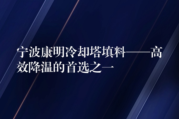 宁波康明冷却塔填料——高效降温的首选之一