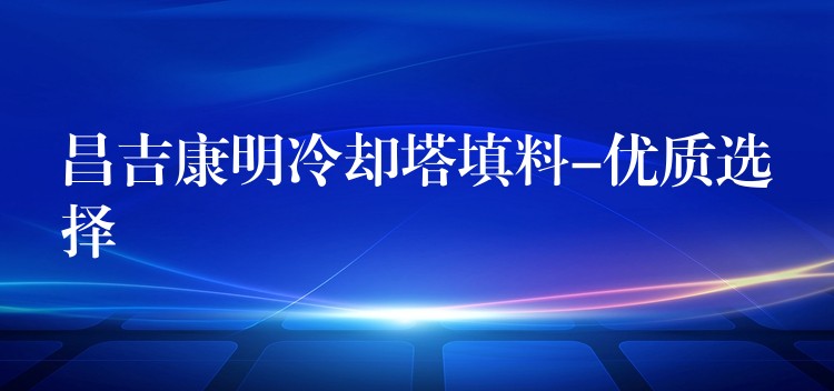 昌吉康明冷却塔填料-优质选择