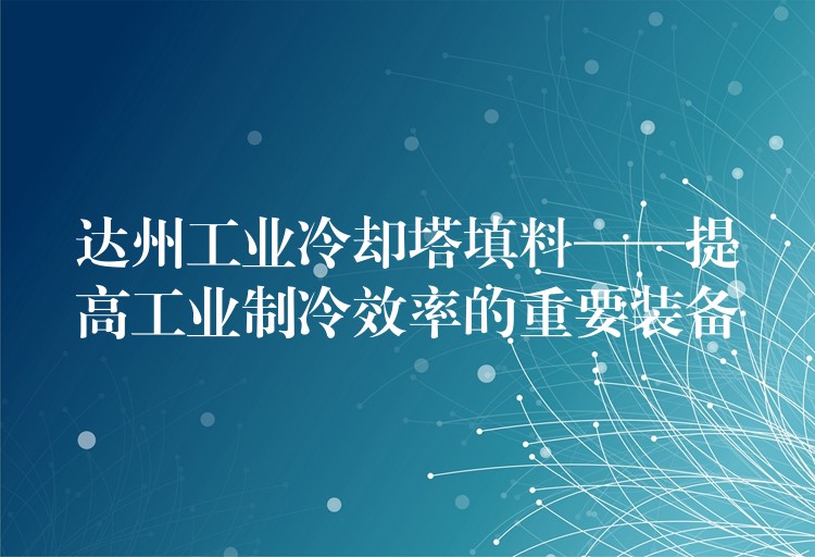达州工业冷却塔填料——提高工业制冷效率的重要装备