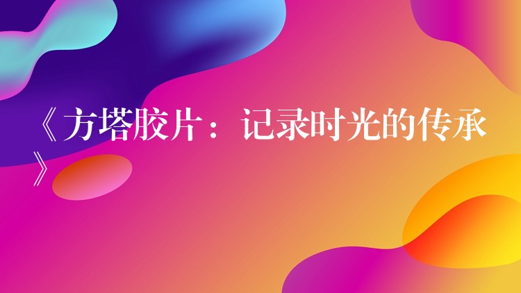 《方塔胶片：记录时光的传承》