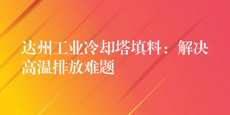 达州工业冷却塔填料：解决高温排放难题