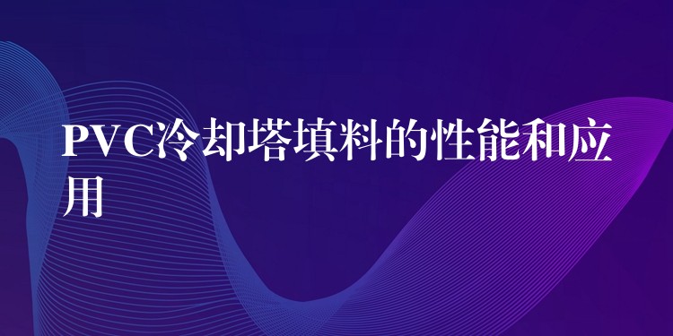 PVC冷却塔填料的性能和应用