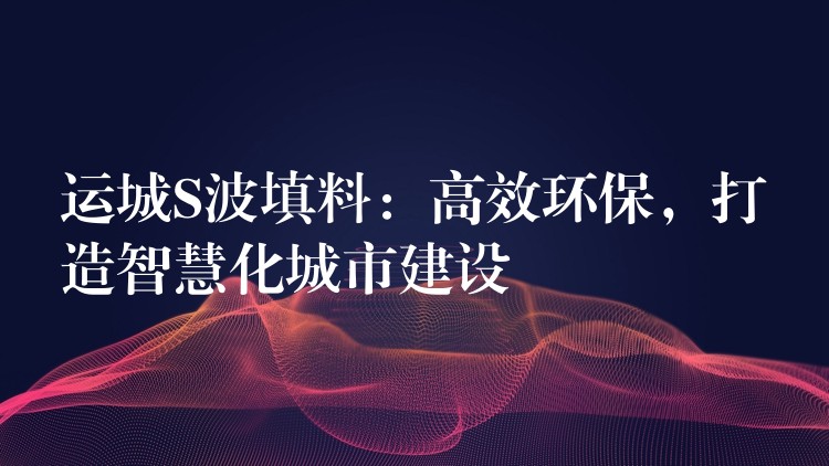 运城S波填料：高效环保，打造智慧化城市建设