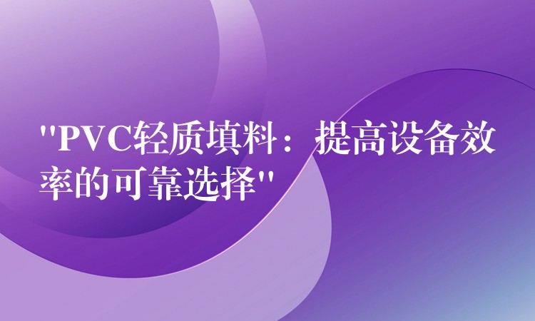 “PVC轻质填料：提高设备效率的可靠选择”