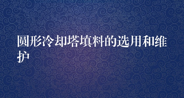 圆形冷却塔填料的选用和维护