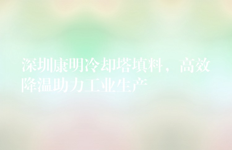 深圳康明冷却塔填料，高效降温助力工业生产