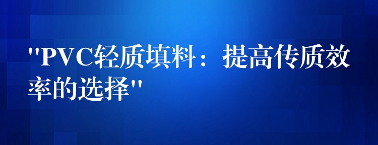 “PVC轻质填料：提高传质效率的选择”