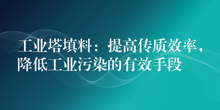 工业塔填料：提高传质效率，降低工业污染的有效手段