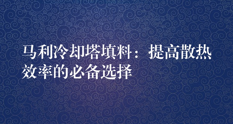 马利冷却塔填料：提高散热效率的必备选择