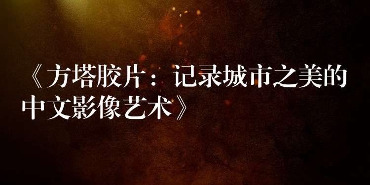 《方塔胶片：记录城市之美的中文影像艺术》