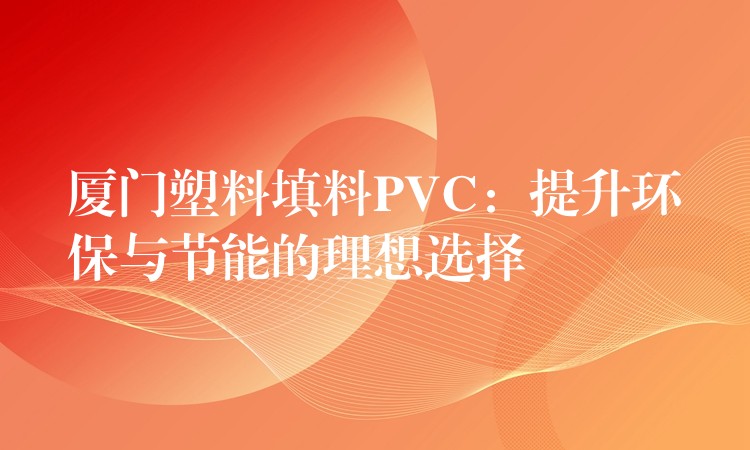 厦门塑料填料PVC：提升环保与节能的理想选择