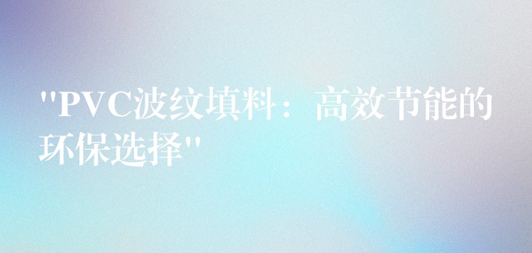 “PVC波纹填料：高效节能的环保选择”