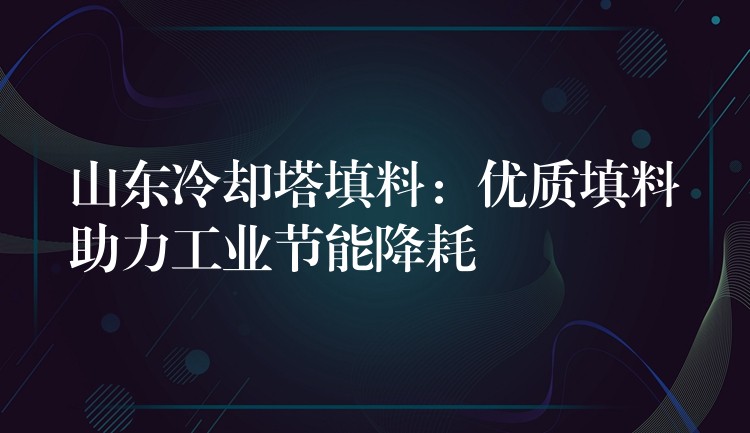 山东冷却塔填料：优质填料助力工业节能降耗