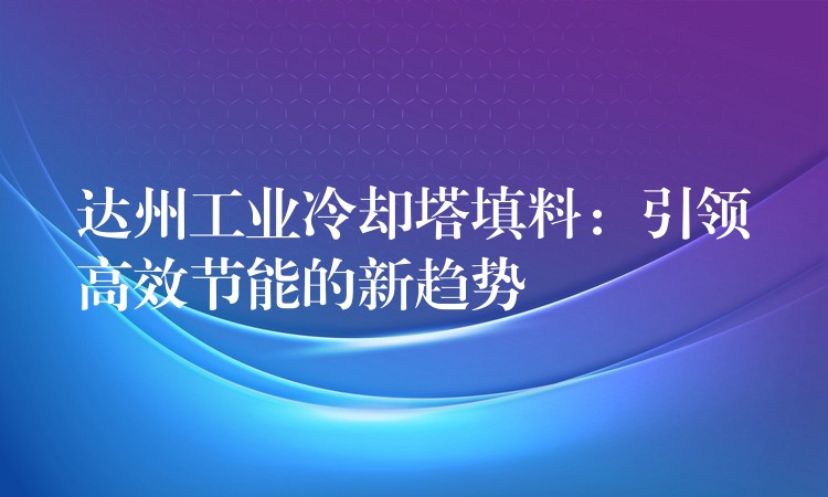 达州工业冷却塔填料：引领高效节能的新趋势