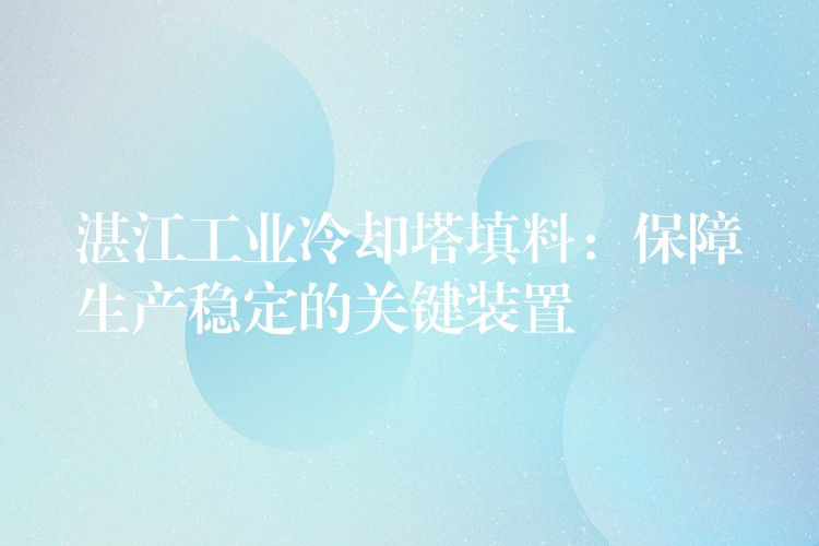 湛江工业冷却塔填料：保障生产稳定的关键装置