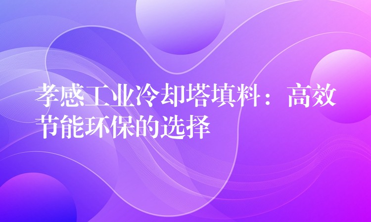 孝感工业冷却塔填料：高效节能环保的选择