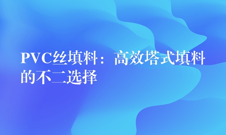 PVC丝填料：高效塔式填料的不二选择