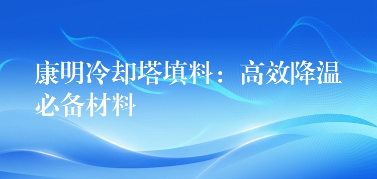 康明冷却塔填料：高效降温必备材料