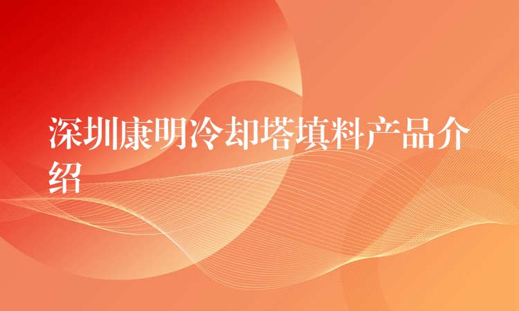 深圳康明冷却塔填料产品介绍
